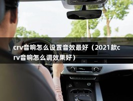 crv音响怎么设置音效最好（2021款crv音响怎么调效果好）