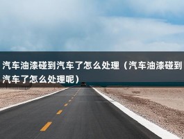 汽车油漆碰到汽车了怎么处理（汽车油漆碰到汽车了怎么处理呢）