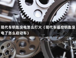 现代车钥匙没电怎么打火（现代车遥控钥匙没电了怎么启动车）