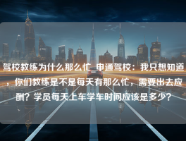 驾校教练为什么那么忙_申通驾校：我只想知道，你们教练是不是每天有那么忙，需要出去应酬？学员每天上车学车时间应该是多少？