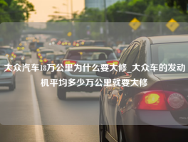 大众汽车18万公里为什么要大修_大众车的发动机平均多少万公里就要大修