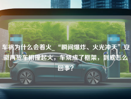 车祸为什么会着火_“瞬间爆炸、火光冲天”安徽两货车相撞起火，车烧成了框架，到底怎么回事？