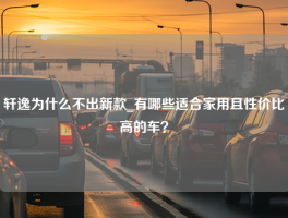 轩逸为什么不出新款_有哪些适合家用且性价比高的车？