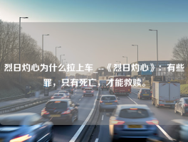 烈日灼心为什么拉上车_--《烈日灼心》：有些罪，只有死亡，才能救赎。