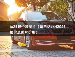 ix25报价及图片（马自达cx42023报价及图片价格）