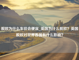 脱欧为什么车价会便宜_英国为什么脱欧？英国脱欧对世界各国有什么影响？