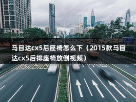 马自达cx5后座椅怎么下（2015款马自达cx5后排座椅放倒视频）