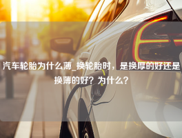 汽车轮胎为什么薄_换轮胎时，是换厚的好还是换薄的好？为什么？