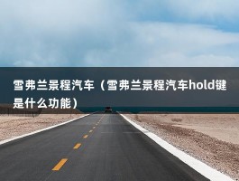 雪弗兰景程汽车（雪弗兰景程汽车hold键是什么功能）