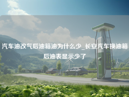 汽车油改气后油箱油为什么少_长安汽车换油箱后油表显示少了