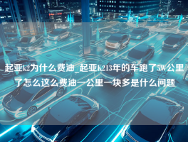 起亚k2为什么费油_起亚K213年的车跑了5W公里了怎么这么费油一公里一块多是什么问题