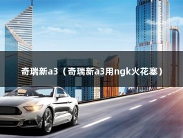 奇瑞新a3（奇瑞新a3用ngk火花塞）