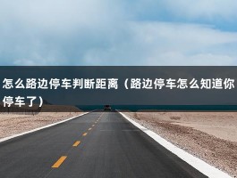 怎么路边停车判断距离（路边停车怎么知道你停车了）