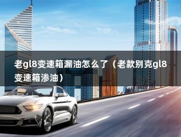 老gl8变速箱漏油怎么了（老款别克gl8变速箱渗油）