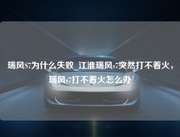 瑞风S7为什么失败_江淮瑞风s7突然打不着火，瑞风s7打不着火怎么办