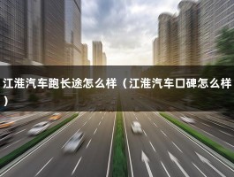 江淮汽车跑长途怎么样（江淮汽车口碑怎么样）