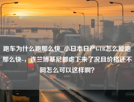 跑车为什么跑那么快_小日本日产GTR怎么能跑那么快-，连兰博基尼都虐下来了况且价格还不同怎么可以这样啊？