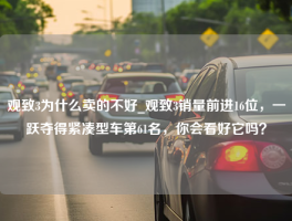 观致3为什么卖的不好_观致3销量前进16位，一跃夺得紧凑型车第61名，你会看好它吗？