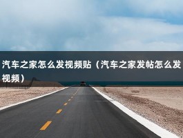 汽车之家怎么发视频贴（汽车之家发帖怎么发视频）