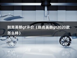 别克英朗gt评价（别克英朗gt2020款怎么样）