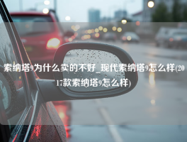 索纳塔9为什么卖的不好_现代索纳塔9怎么样(2017款索纳塔9怎么样)