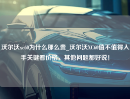 沃尔沃xc60为什么那么贵_沃尔沃XC60值不值得入手关键看价格，其他问题都好说！