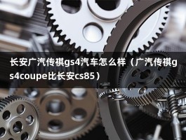 长安广汽传祺gs4汽车怎么样（广汽传祺gs4coupe比长安cs85）