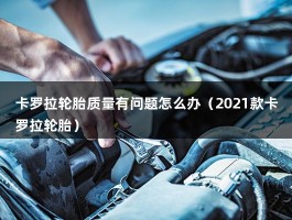 卡罗拉轮胎质量有问题怎么办（2021款卡罗拉轮胎）