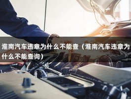 淮南汽车违章为什么不能查（淮南汽车违章为什么不能查询）