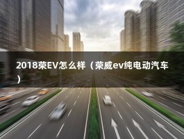 2018荣EV怎么样（荣威ev纯电动汽车）