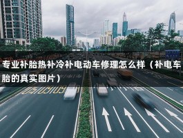 专业补胎热补冷补电动车修理怎么样（补电车胎的真实图片）