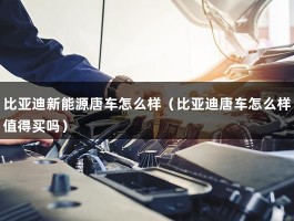 比亚迪新能源唐车怎么样（比亚迪唐车怎么样值得买吗）