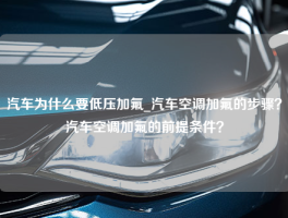 汽车为什么要低压加氟_汽车空调加氟的步骤？汽车空调加氟的前提条件？