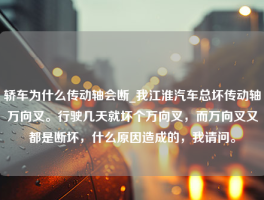 轿车为什么传动轴会断_我江淮汽车总坏传动轴万向叉。行驶几天就坏个万向叉，而万向叉又都是断坏，什么原因造成的，我请问。