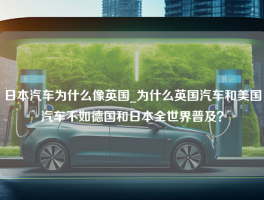 日本汽车为什么像英国_为什么英国汽车和美国汽车不如德国和日本全世界普及？