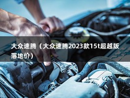 大众速腾（大众速腾2023款15t超越版落地价）