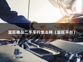 富旺精品二手车行怎么样（富旺平台）