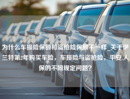 为什么车损险保额和盗抢险保额不一样_关于伊兰特第2年购买车险，车损险与盗抢险，平安.人保的不同规定问题？