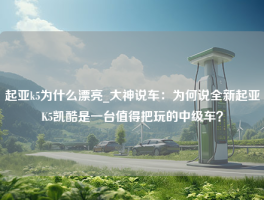 起亚k5为什么漂亮_大神说车：为何说全新起亚K5凯酷是一台值得把玩的中级车？