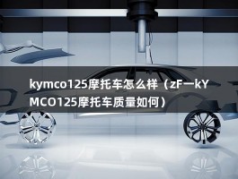 kymco125摩托车怎么样（zF一kYMCO125摩托车质量如何）