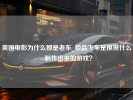 美国电影为什么都是老车_极品飞车是根据什么--制作出来的游戏？