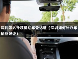 深圳怎么补领机动车登记证（深圳如何补办车辆登记证）