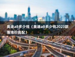 奥迪a8多少钱（奥迪a8多少钱2023款落地价高配）