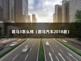 君马3怎么样（君马汽车2018款）