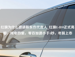 红旗为什么邀请靳东作代言人_红旗E-HS9正式亮相，纯电四驱，零百加速小于4秒，年前上市