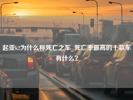 起亚k2为什么称死亡之车_死亡率最高的十款车有什么？