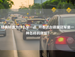 经典轩逸为什么窄一点_开着这台销量冠军是一种怎样的体验？