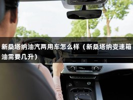 新桑塔纳油汽两用车怎么样（新桑塔纳变速箱油需要几升）