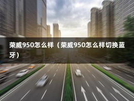 荣威950怎么样（荣威950怎么样切换蓝牙）