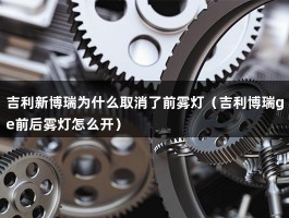 吉利新博瑞为什么取消了前雾灯（吉利博瑞ge前后雾灯怎么开）